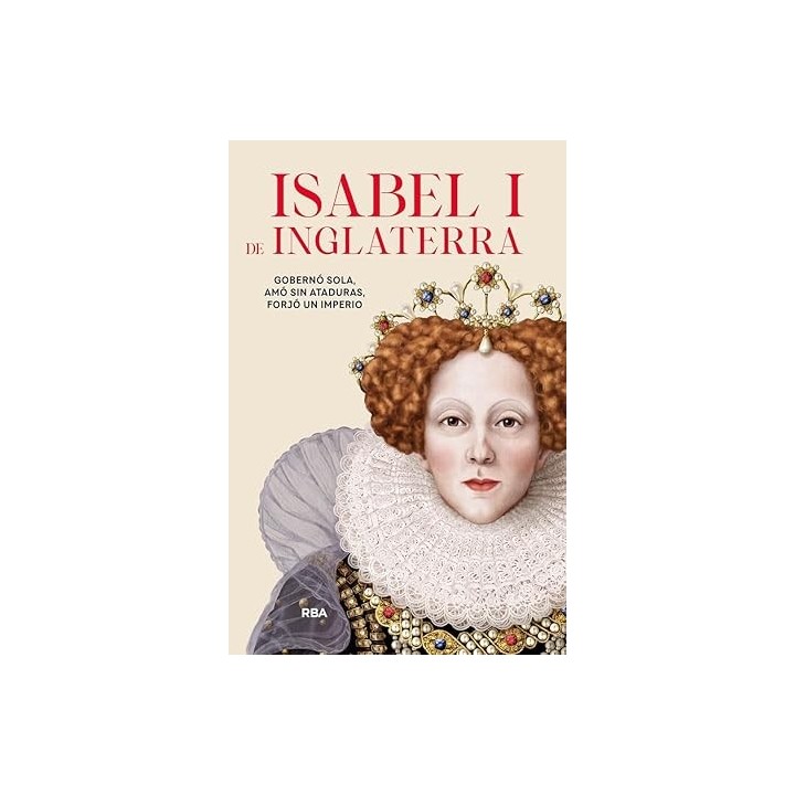 Isabel I de Inglaterra. Gobernó sola, amó sin ataduras, forjó un imperio